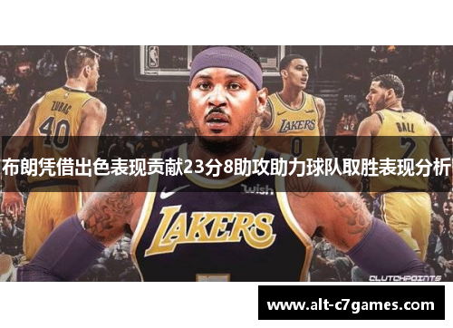 布朗凭借出色表现贡献23分8助攻助力球队取胜表现分析